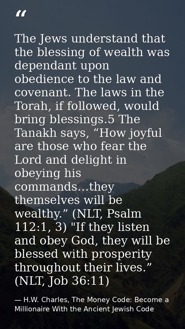 The Jews understand that the blessing of wealth was dependant upon obedience to the law and covenant. The laws in the To — H.W. Charles, The Money Code: Become a Millionaire With the Ancient Jewish Code