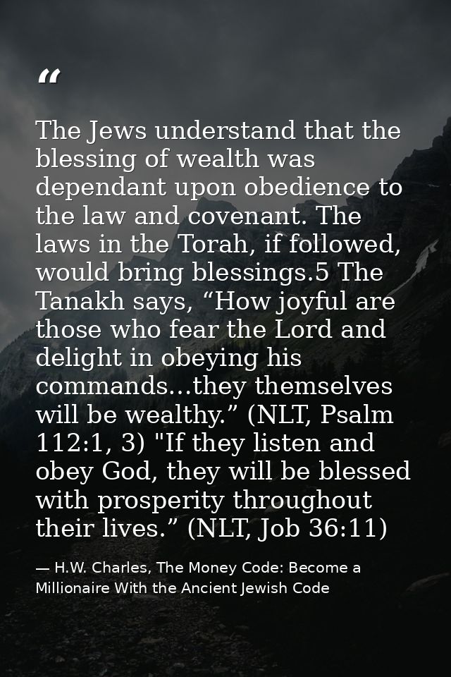 The Jews understand that the blessing of wealth was dependant upon obedience to the law and covenant. The laws in the To — H.W. Charles, The Money Code: Become a Millionaire With the Ancient Jewish Code