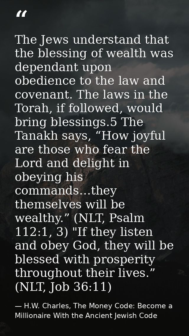 The Jews understand that the blessing of wealth was dependant upon obedience to the law and covenant. The laws in the To — H.W. Charles, The Money Code: Become a Millionaire With the Ancient Jewish Code