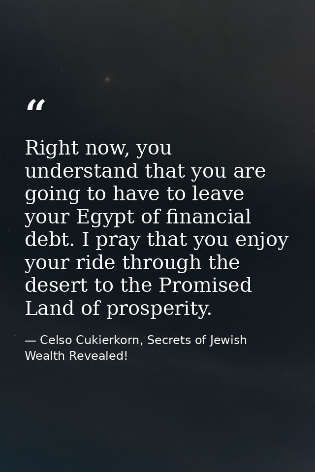 Right now, you understand that you are going to have to leave your Egypt of financial debt. I pray that you enjoy your r — Celso Cukierkorn, Secrets of Jewish Wealth Revealed!