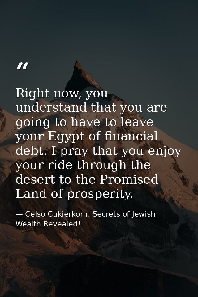 Right now, you understand that you are going to have to leave your Egypt of financial debt. I pray that you enjoy your r — Celso Cukierkorn, Secrets of Jewish Wealth Revealed!