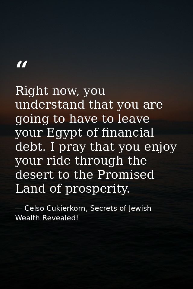 Right now, you understand that you are going to have to leave your Egypt of financial debt. I pray that you enjoy your r — Celso Cukierkorn, Secrets of Jewish Wealth Revealed!