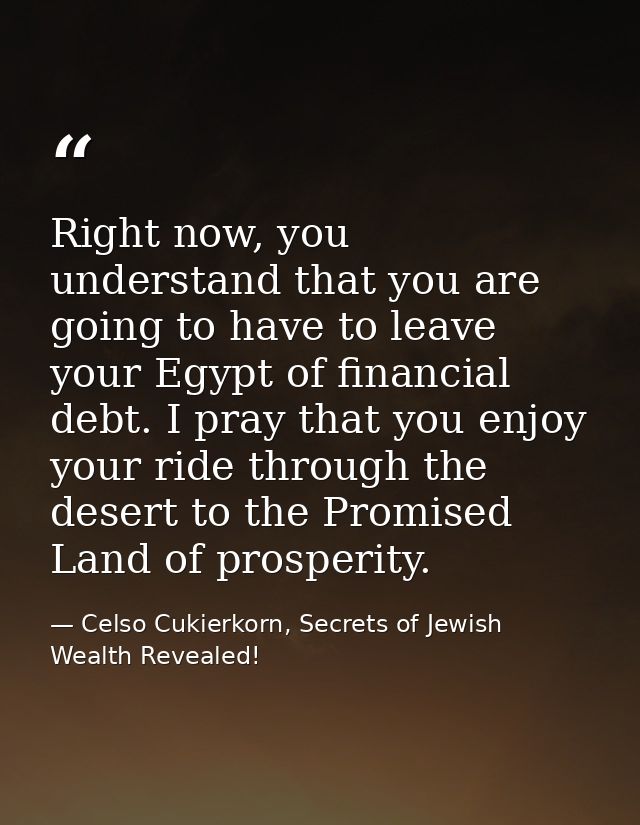 Right now, you understand that you are going to have to leave your Egypt of financial debt. I pray that you enjoy your r — Celso Cukierkorn, Secrets of Jewish Wealth Revealed!