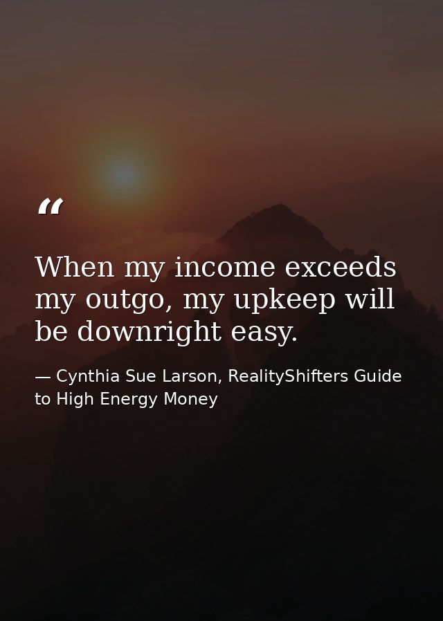 When my income exceeds my outgo, my upkeep will be downright easy. — Cynthia Sue Larson, RealityShifters Guide to High Energy Money