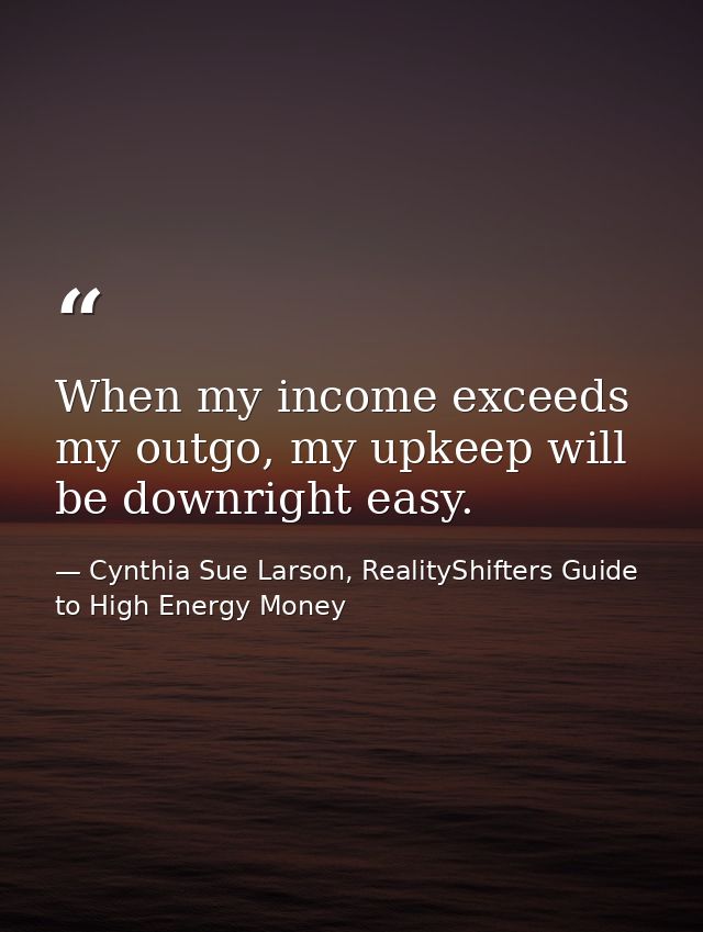 When my income exceeds my outgo, my upkeep will be downright easy. — Cynthia Sue Larson, RealityShifters Guide to High Energy Money