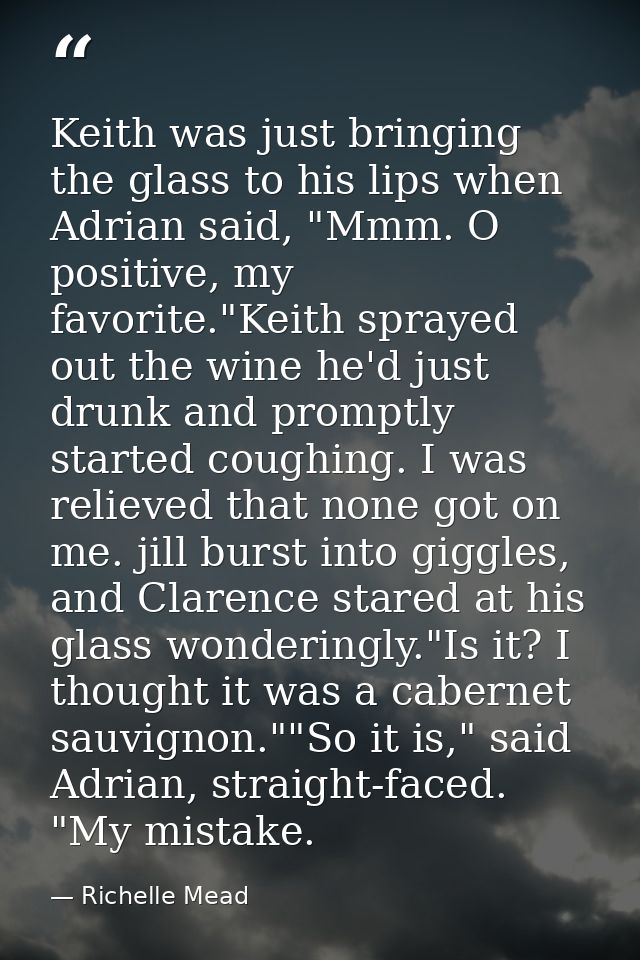 Keith was just bringing the glass to his lips when Adrian said, "Mmm. O positive, my favorite."Keith sprayed out the win — Richelle Mead