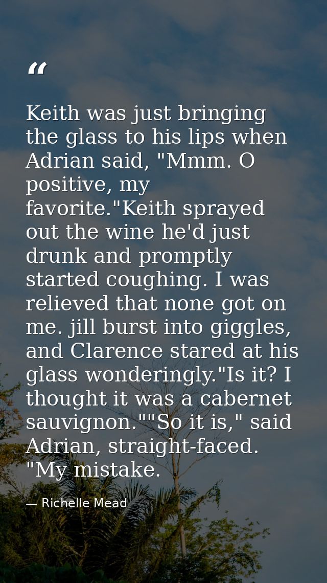 Keith was just bringing the glass to his lips when Adrian said, "Mmm. O positive, my favorite."Keith sprayed out the win — Richelle Mead