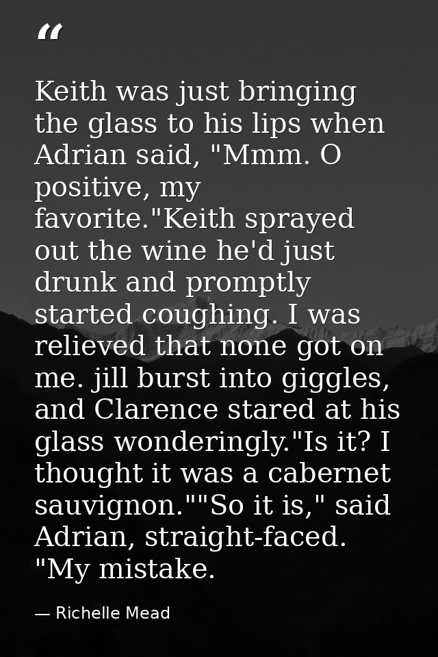 Keith was just bringing the glass to his lips when Adrian said, "Mmm. O positive, my favorite."Keith sprayed out the win — Richelle Mead