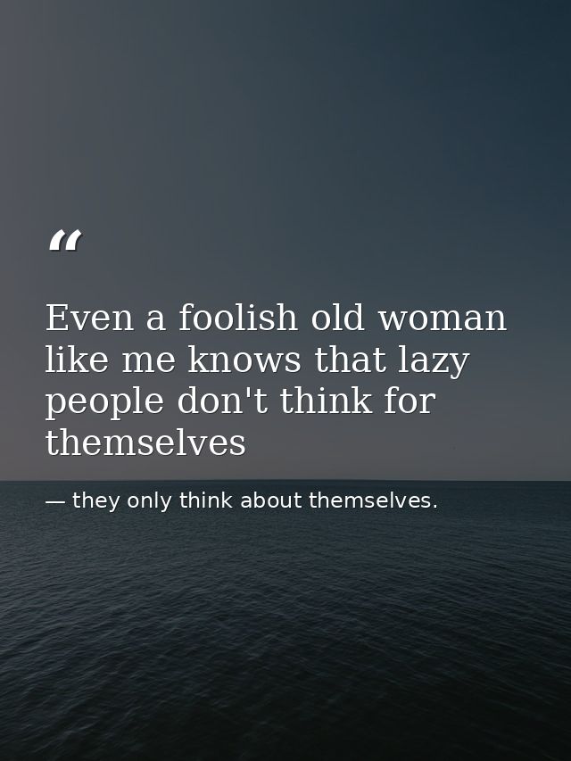 Even a foolish old woman like me knows that lazy people don't think for themselves — they only think about themselves.