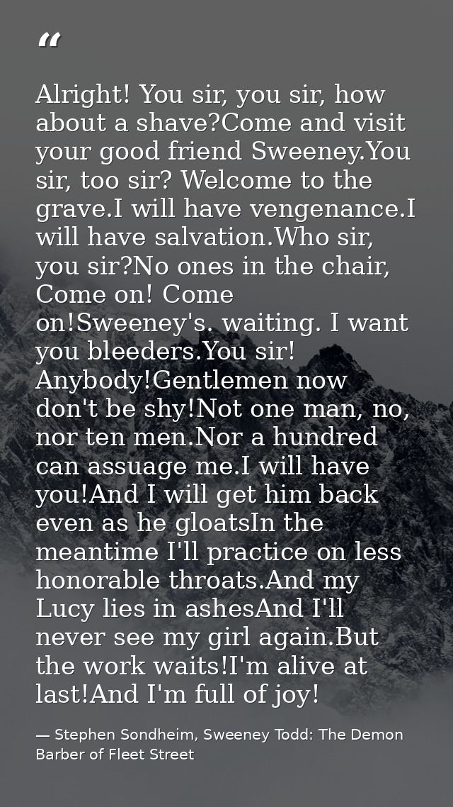 Alright! You sir, you sir, how about a shave?Come and visit your good friend Sweeney.You sir, too sir? Welcome to the gr — Stephen Sondheim, Sweeney Todd: The Demon Barber of Fleet Street