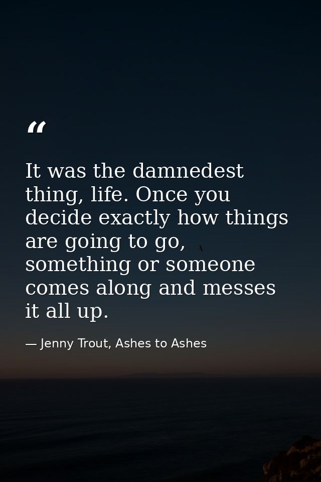 It was the damnedest thing, life. Once you decide exactly how things are going to go, something or someone comes along a — Jenny Trout, Ashes to Ashes