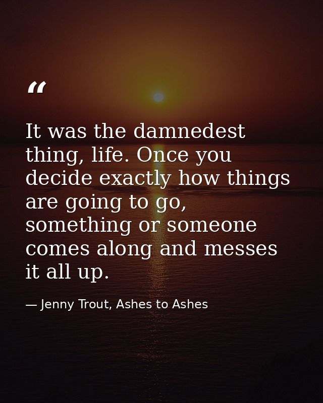 It was the damnedest thing, life. Once you decide exactly how things are going to go, something or someone comes along a — Jenny Trout, Ashes to Ashes