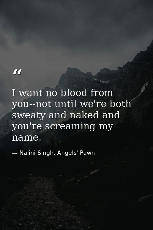 I want no blood from you--not until we're both sweaty and naked and you're screaming my name. — Nalini Singh, Angels' Pawn