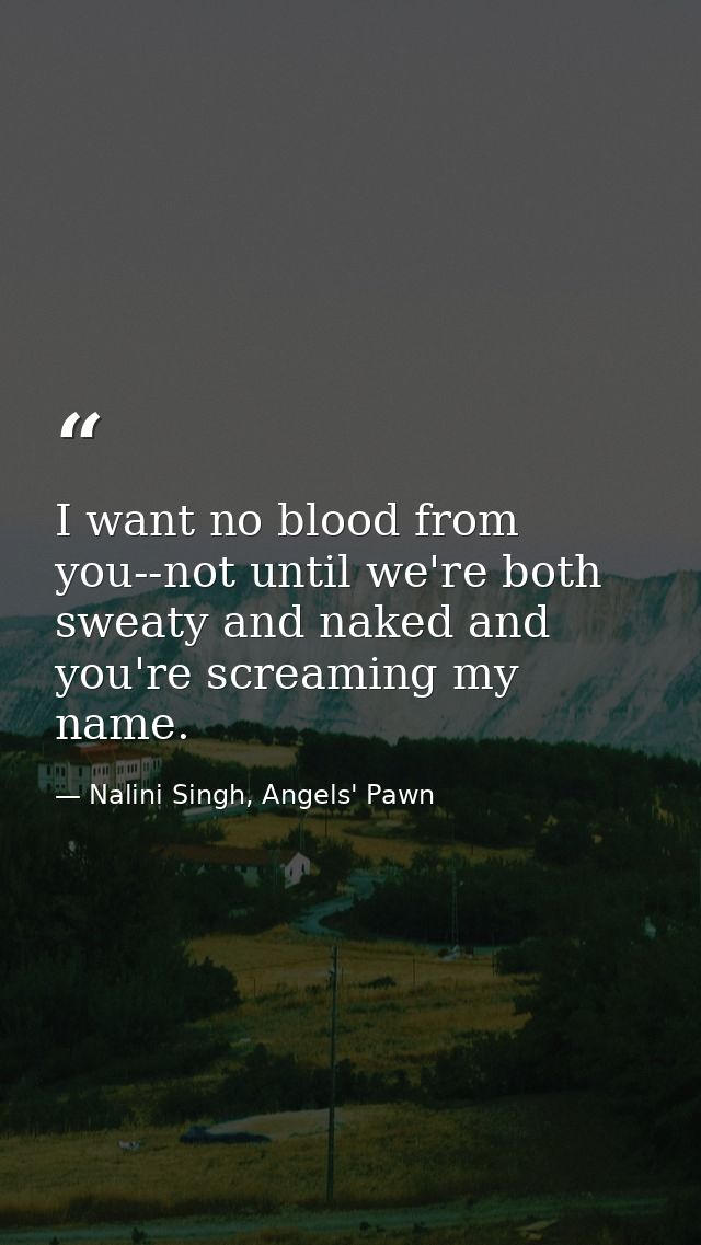 I want no blood from you--not until we're both sweaty and naked and you're screaming my name. — Nalini Singh, Angels' Pawn