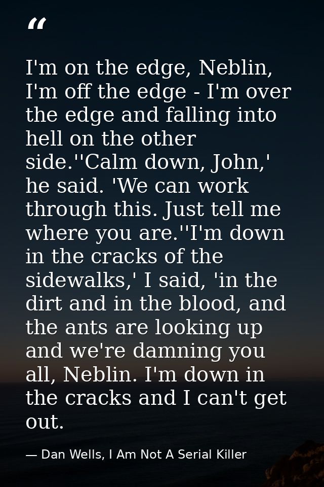 I'm on the edge, Neblin, I'm off the edge - I'm over the edge and falling into hell on the other side.''Calm down, John, — Dan Wells, I Am Not A Serial Killer
