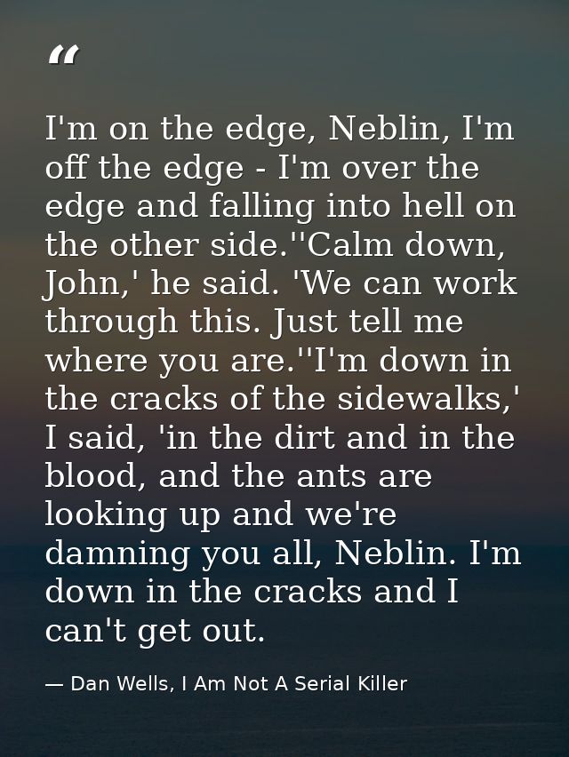 I'm on the edge, Neblin, I'm off the edge - I'm over the edge and falling into hell on the other side.''Calm down, John, — Dan Wells, I Am Not A Serial Killer
