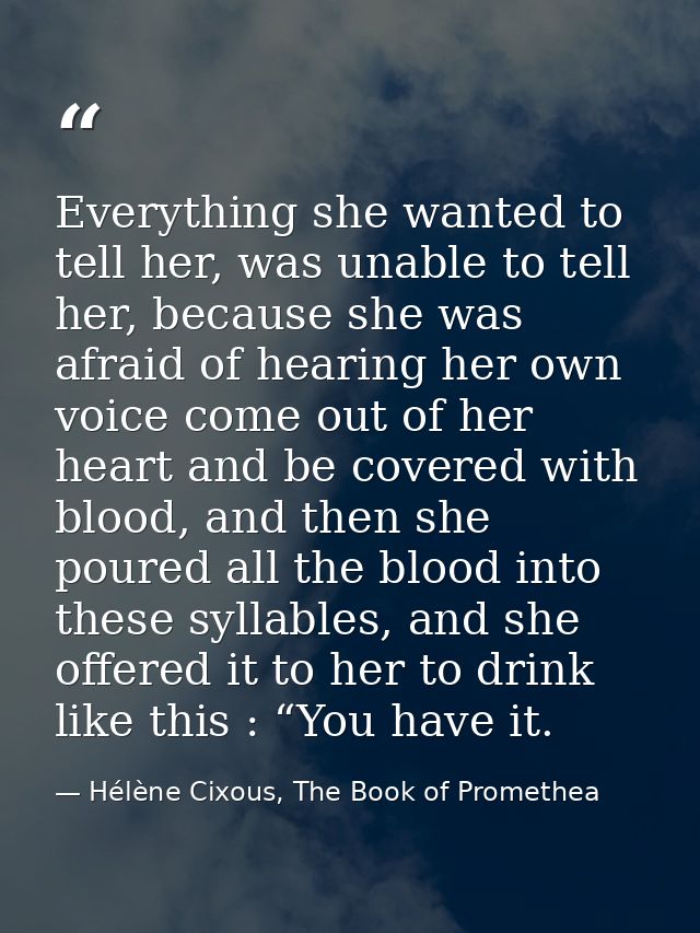 Everything she wanted to tell her, was unable to tell her, because she was afraid of hearing her own voice come out of h — Hélène Cixous, The Book of Promethea