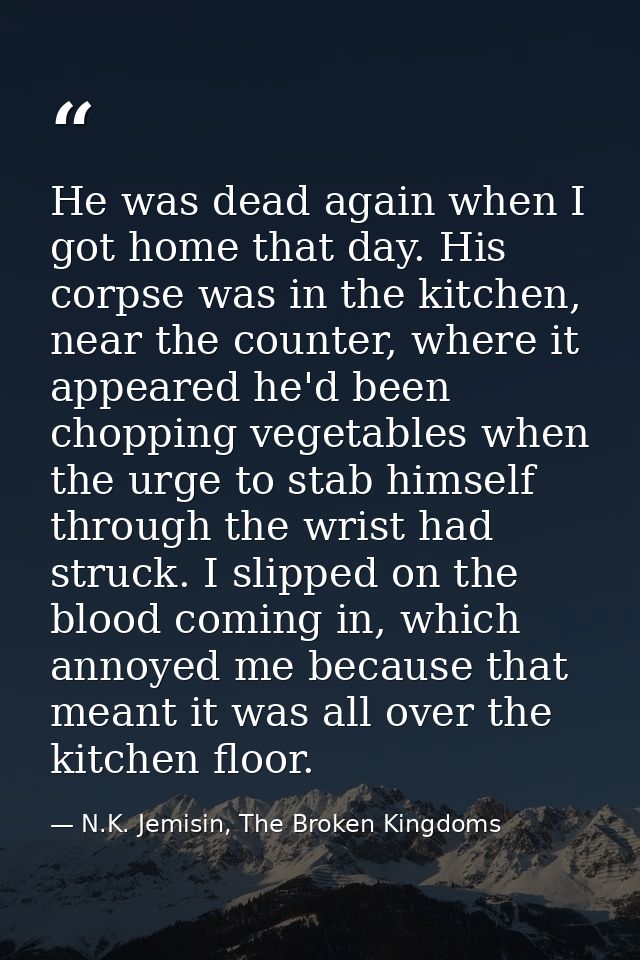 He was dead again when I got home that day. His corpse was in the kitchen, near the counter, where it appeared he'd been — N.K. Jemisin, The Broken Kingdoms