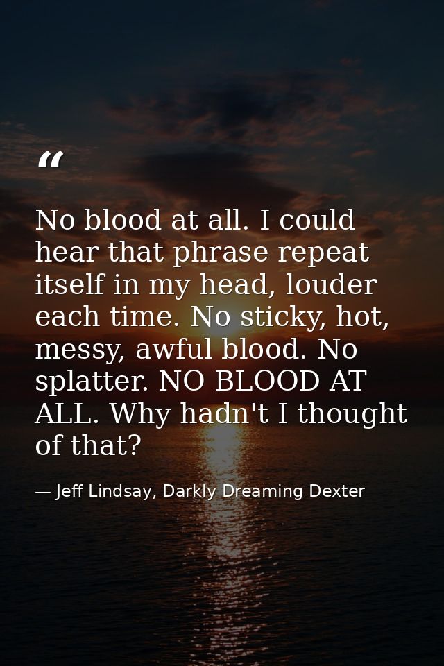 No blood at all. I could hear that phrase repeat itself in my head, louder each time. No sticky, hot, messy, awful blood — Jeff Lindsay, Darkly Dreaming Dexter