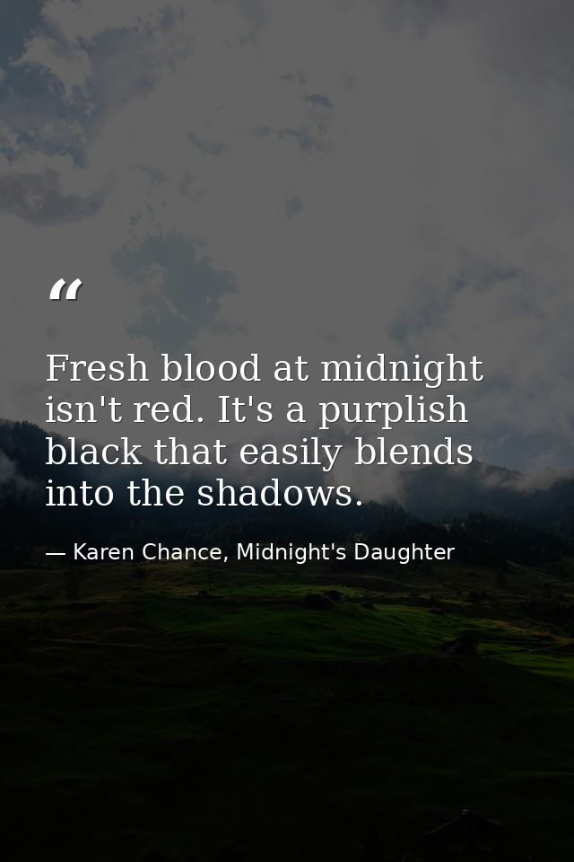 Fresh blood at midnight isn't red. It's a purplish black that easily blends into the shadows. — Karen Chance, Midnight's Daughter