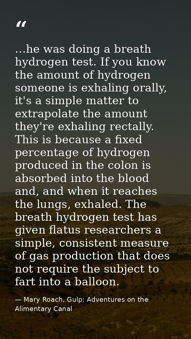 …he was doing a breath hydrogen test. If you know the amount of hydrogen someone is exhaling orally, it's a simple matte — Mary Roach, Gulp: Adventures on the Alimentary Canal