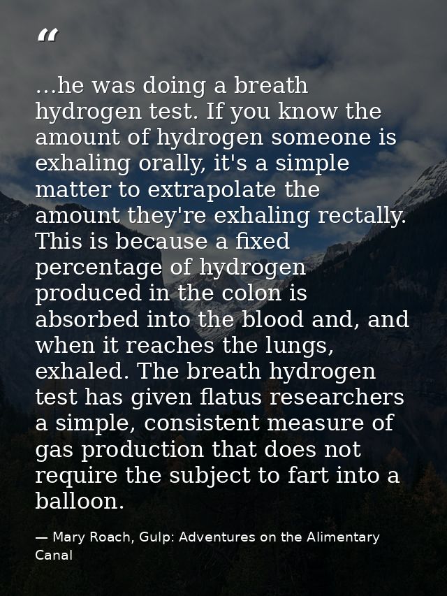 …he was doing a breath hydrogen test. If you know the amount of hydrogen someone is exhaling orally, it's a simple matte — Mary Roach, Gulp: Adventures on the Alimentary Canal