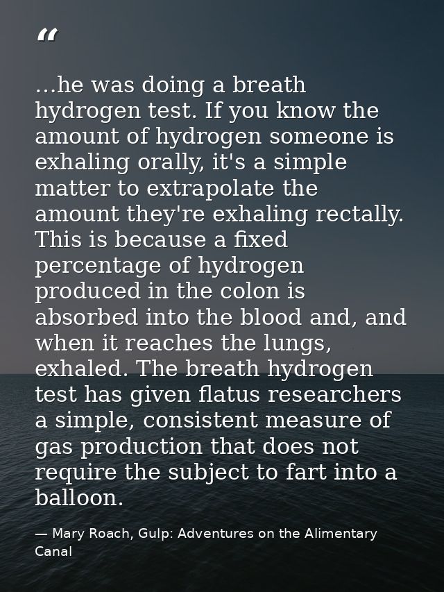 …he was doing a breath hydrogen test. If you know the amount of hydrogen someone is exhaling orally, it's a simple matte — Mary Roach, Gulp: Adventures on the Alimentary Canal