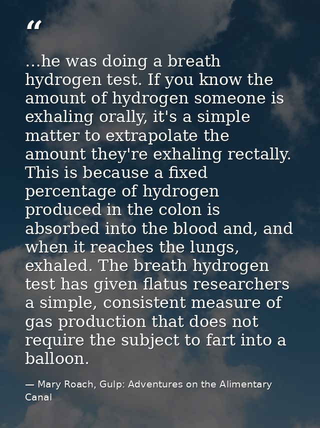 …he was doing a breath hydrogen test. If you know the amount of hydrogen someone is exhaling orally, it's a simple matte — Mary Roach, Gulp: Adventures on the Alimentary Canal