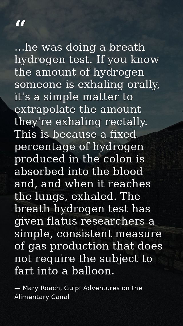 …he was doing a breath hydrogen test. If you know the amount of hydrogen someone is exhaling orally, it's a simple matte — Mary Roach, Gulp: Adventures on the Alimentary Canal
