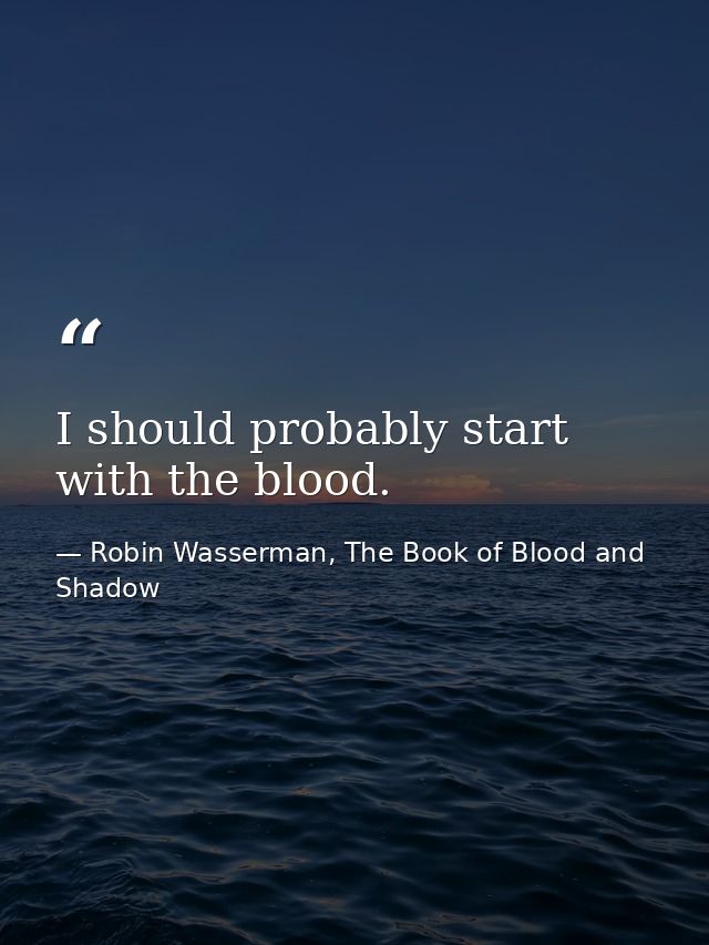 I should probably start with the blood. — Robin Wasserman, The Book of Blood and Shadow