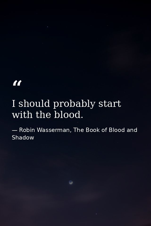 I should probably start with the blood. — Robin Wasserman, The Book of Blood and Shadow