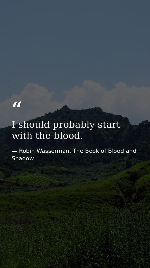 I should probably start with the blood. — Robin Wasserman, The Book of Blood and Shadow
