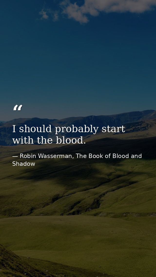 I should probably start with the blood. — Robin Wasserman, The Book of Blood and Shadow