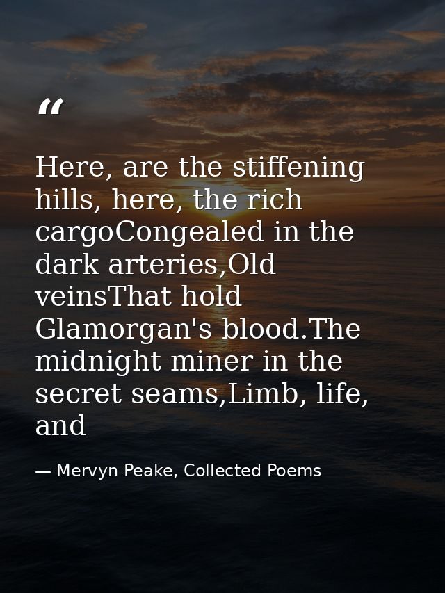 Here, are the stiffening hills, here, the rich cargoCongealed in the dark arteries,Old veinsThat hold Glamorgan's blood. — Mervyn Peake, Collected Poems