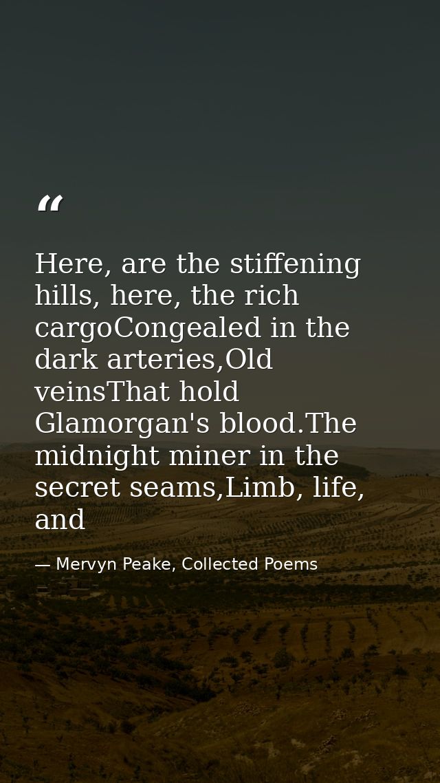 Here, are the stiffening hills, here, the rich cargoCongealed in the dark arteries,Old veinsThat hold Glamorgan's blood. — Mervyn Peake, Collected Poems