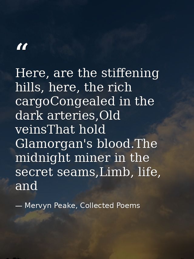Here, are the stiffening hills, here, the rich cargoCongealed in the dark arteries,Old veinsThat hold Glamorgan's blood. — Mervyn Peake, Collected Poems