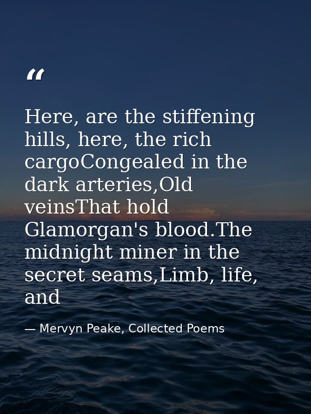 Here, are the stiffening hills, here, the rich cargoCongealed in the dark arteries,Old veinsThat hold Glamorgan's blood. — Mervyn Peake, Collected Poems