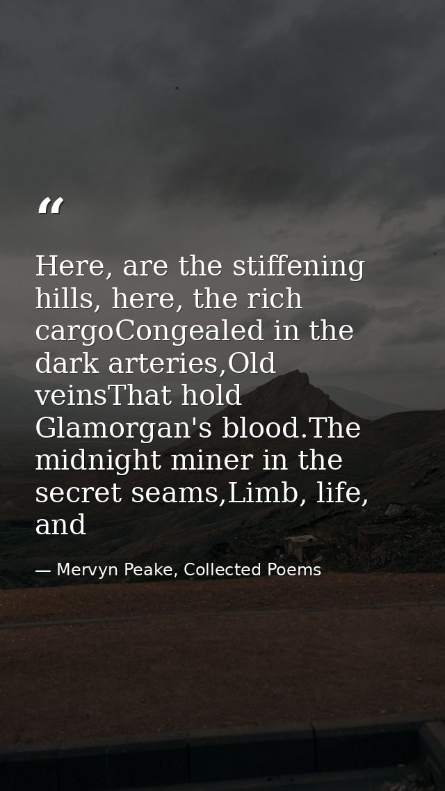 Here, are the stiffening hills, here, the rich cargoCongealed in the dark arteries,Old veinsThat hold Glamorgan's blood. — Mervyn Peake, Collected Poems