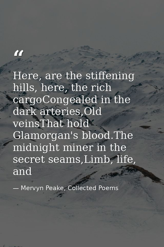 Here, are the stiffening hills, here, the rich cargoCongealed in the dark arteries,Old veinsThat hold Glamorgan's blood. — Mervyn Peake, Collected Poems