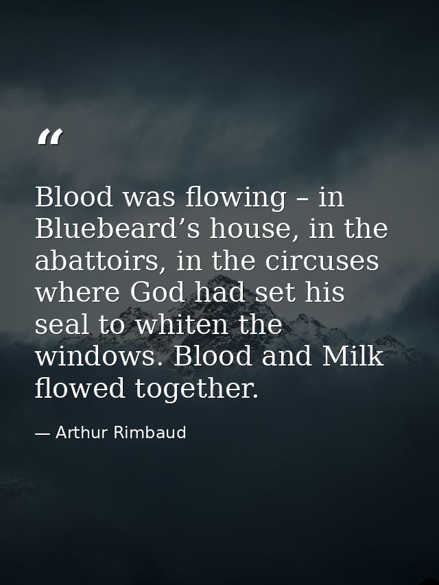 Blood was flowing – in Bluebeard’s house, in the abattoirs, in the circuses where God had set his seal to whiten the win — Arthur Rimbaud