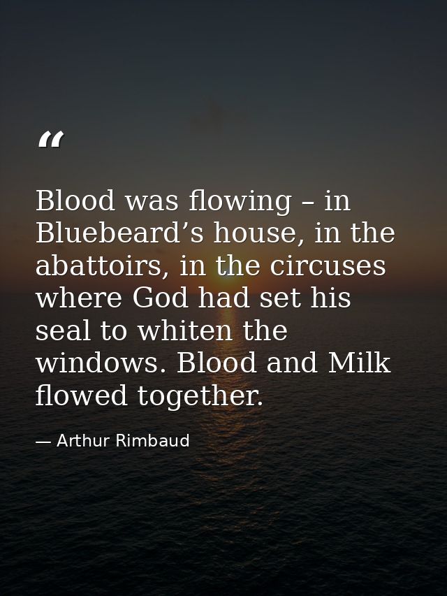 Blood was flowing – in Bluebeard’s house, in the abattoirs, in the circuses where God had set his seal to whiten the win — Arthur Rimbaud