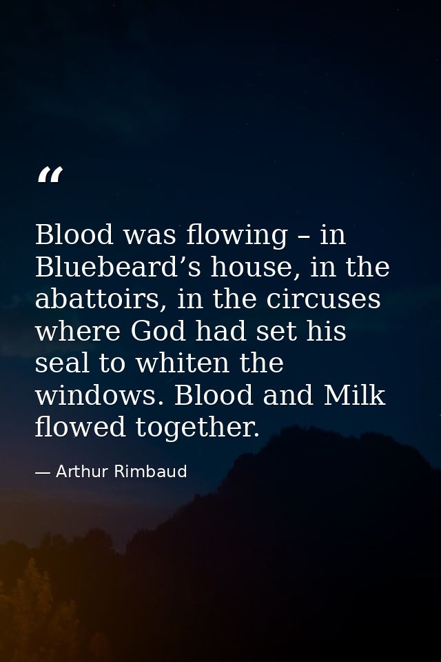 Blood was flowing – in Bluebeard’s house, in the abattoirs, in the circuses where God had set his seal to whiten the win — Arthur Rimbaud