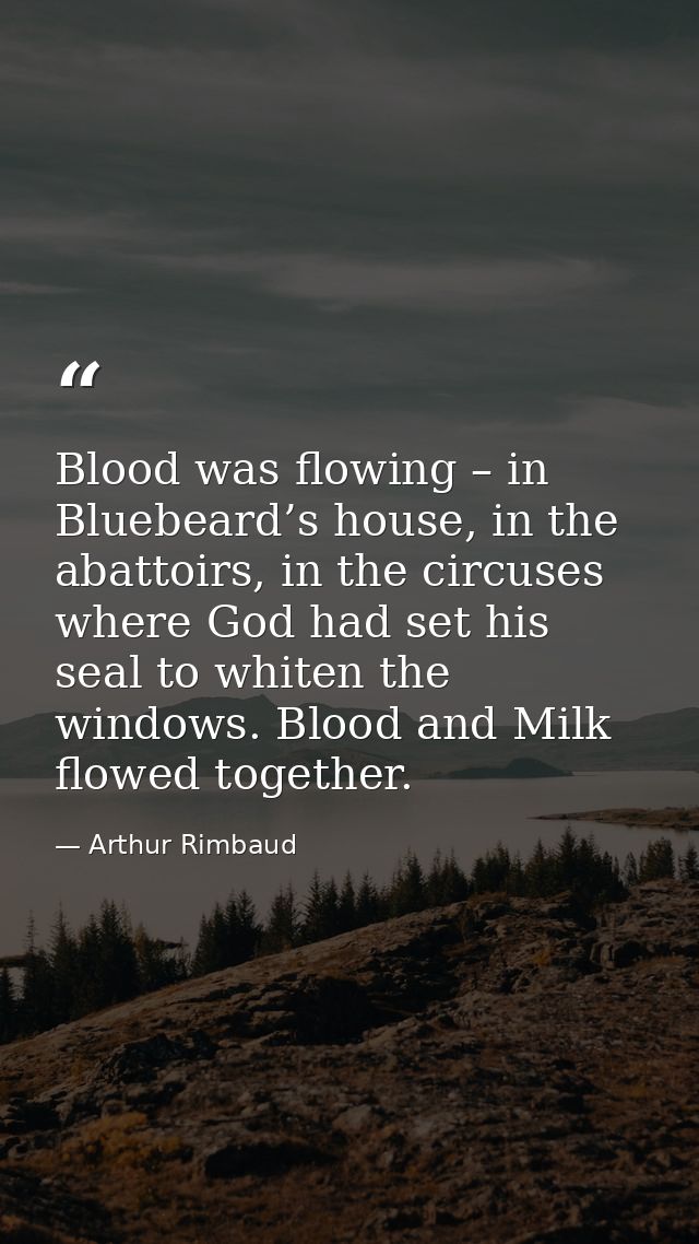 Blood was flowing – in Bluebeard’s house, in the abattoirs, in the circuses where God had set his seal to whiten the win — Arthur Rimbaud