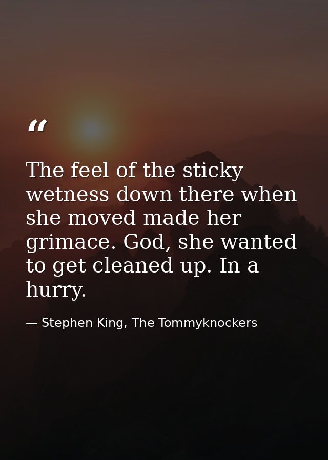 The feel of the sticky wetness down there when she moved made her grimace. God, she wanted to get cleaned up. In a hurry — Stephen King, The Tommyknockers