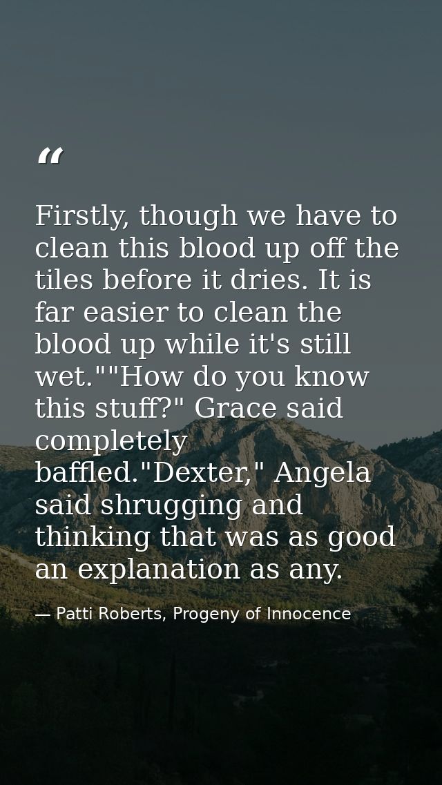 Firstly, though we have to clean this blood up off the tiles before it dries. It is far easier to clean the blood up whi — Patti Roberts, Progeny of Innocence