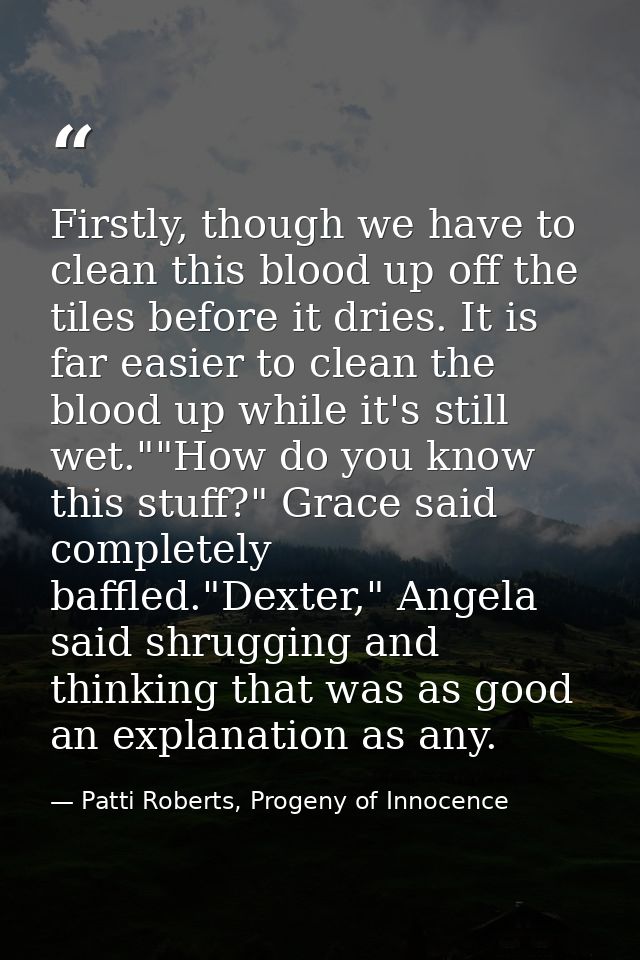 Firstly, though we have to clean this blood up off the tiles before it dries. It is far easier to clean the blood up whi — Patti Roberts, Progeny of Innocence