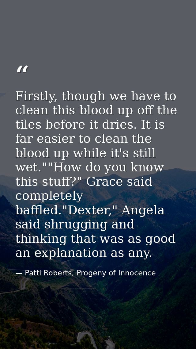 Firstly, though we have to clean this blood up off the tiles before it dries. It is far easier to clean the blood up whi — Patti Roberts, Progeny of Innocence