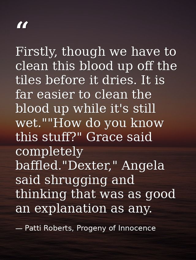 Firstly, though we have to clean this blood up off the tiles before it dries. It is far easier to clean the blood up whi — Patti Roberts, Progeny of Innocence