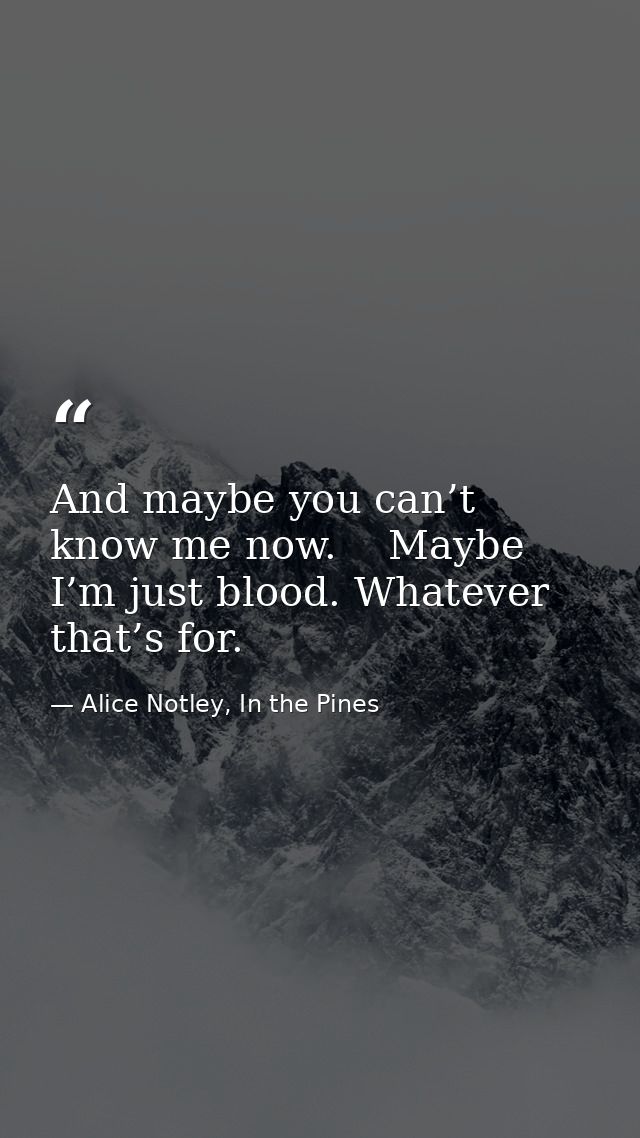 And maybe you can’t know me now.    Maybe I’m just blood. Whatever that’s for. — Alice Notley, In the Pines