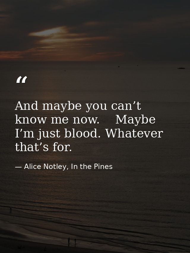 And maybe you can’t know me now.    Maybe I’m just blood. Whatever that’s for. — Alice Notley, In the Pines